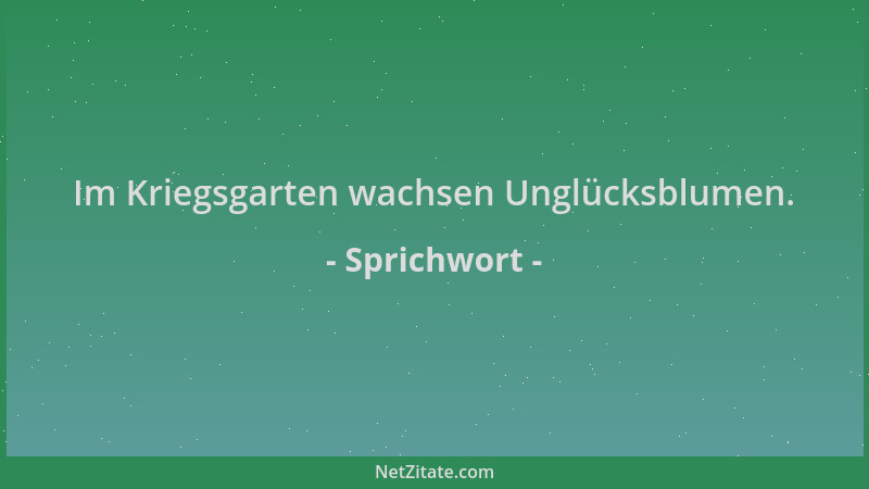 Sprichwort - Im Kriegsgarten wachsen Unglücksblumen....