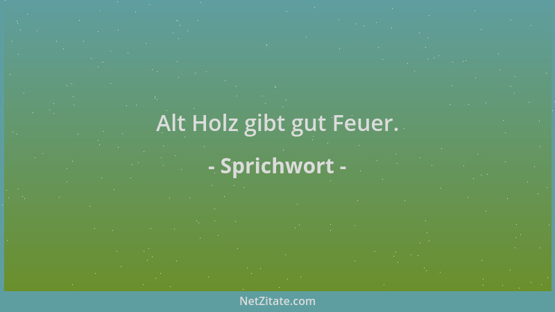 Sprichwort - Alt Holz gibt gut Feuer....