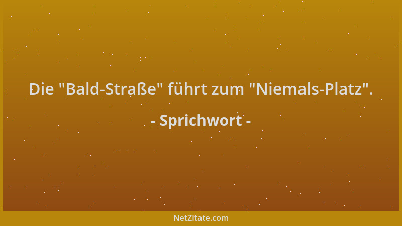 Sprichwort - Die  "Bald-Straße " führt zum  "Niemals-Platz "....