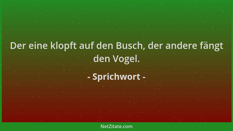 Sprichwort - Der eine klopft auf den Busch, der andere fängt den Vogel....