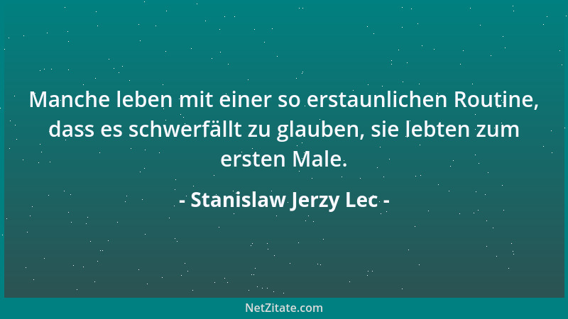 Stanislaw Jerzy Lec - Manche leben mit einer so erstaunlichen Routine, dass es schwerfällt zu glauben, sie lebten zum erste...