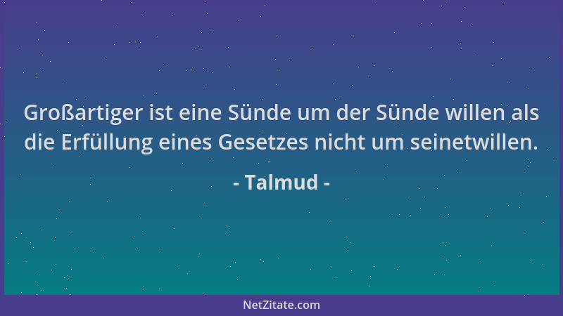 Talmud - Großartiger ist eine Sünde um der Sünde willen als die Erfüllung eines Gesetzes nicht um seinetwillen....