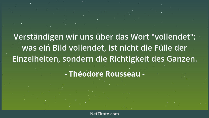 Théodore Rousseau - Verständigen wir uns über das Wort  "vollendet ": was ein Bild vollendet, ist nicht die Fülle der Einzelh...