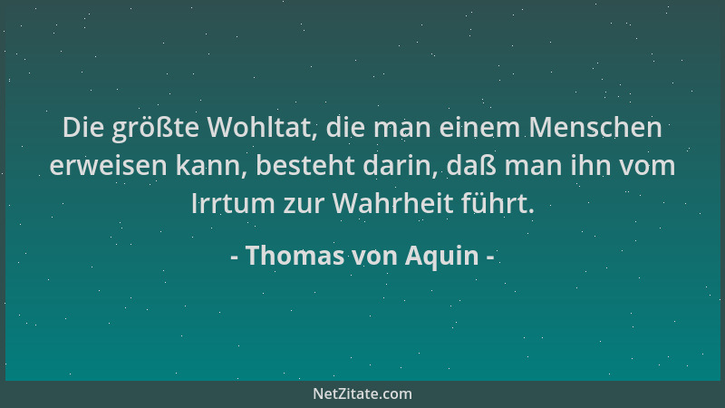 Thomas von Aquin - Die größte Wohltat, die man einem Menschen erweisen kann, besteht darin, daß man ihn vom Irrtum zur Wahr...