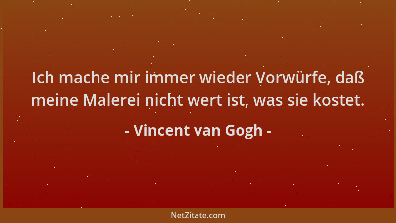 Vincent van Gogh - Ich mache mir immer wieder Vorwürfe, daß meine Malerei nicht wert ist, was sie kostet....