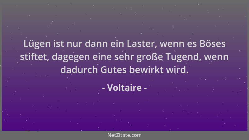 Voltaire - Lügen ist nur dann ein Laster, wenn es Böses stiftet, dagegen eine sehr große Tugend, wenn dadurch Gutes bewirkt...