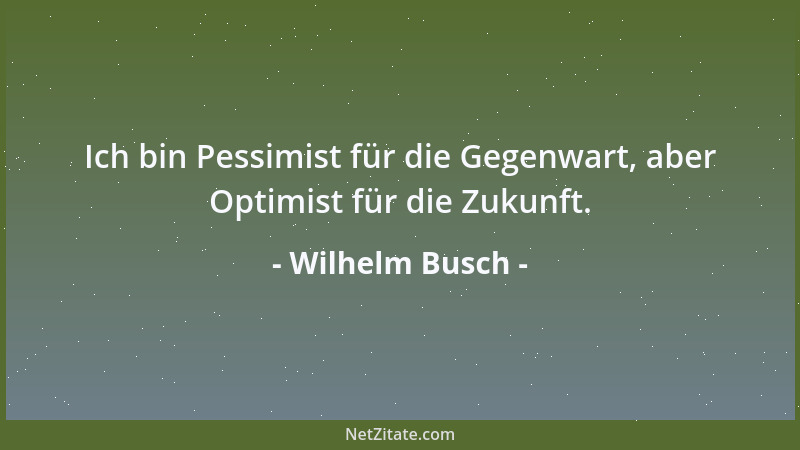 Wilhelm Busch - Ich bin Pessimist für die Gegenwart, aber Optimist für die Zukunft....
