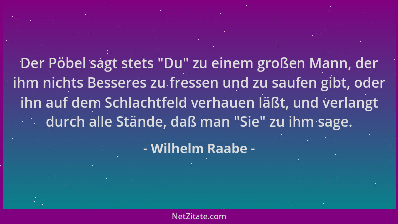 Wilhelm Raabe - Der Pöbel sagt stets  "Du " zu einem großen Mann, der ihm nichts Besseres zu fressen und zu saufen gibt, oder...