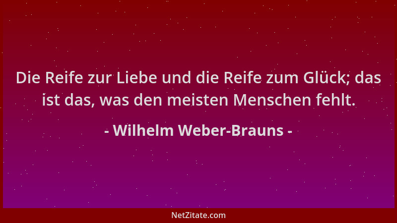 Wilhelm Weber-Brauns - Die Reife zur Liebe und die Reife zum Glück; das ist das, was den meisten Menschen fehlt....
