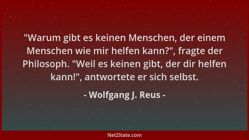 Wolfgang J. Reus -  "Warum gibt es keinen Menschen, der einem Menschen wie mir helfen kann? ", fragte der Philosoph.  "Weil es...
