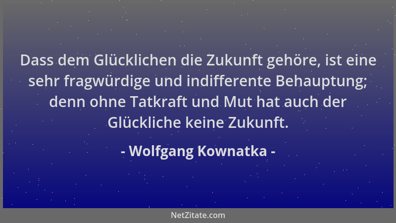 Wolfgang Kownatka - Dass dem Glücklichen die Zukunft gehöre, ist eine sehr fragwürdige und indifferente Behauptung; denn oh...