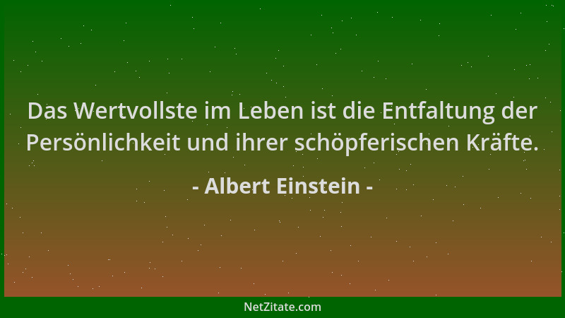 Albert Einstein - Das Wertvollste im Leben ist die Entfaltung der Persönlichkeit und ihrer schöpferischen Kräfte....