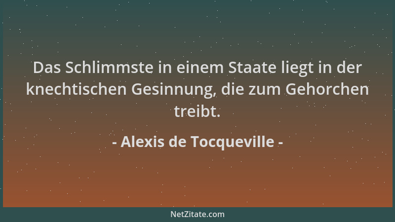Alexis de Tocqueville - Das Schlimmste in einem Staate liegt in der knechtischen Gesinnung, die zum Gehorchen treibt....