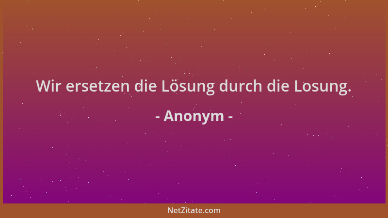 Anonym - Wir ersetzen die Lösung durch die Losung....