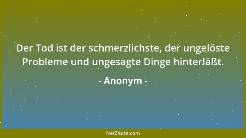Anonym - Der Tod ist der schmerzlichste, der ungelöste Probleme und ungesagte Dinge hinterläßt....
