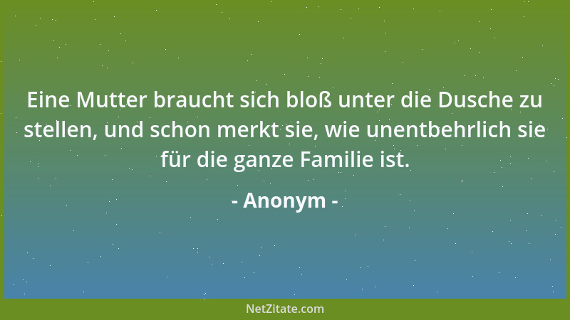 Anonym - Eine Mutter braucht sich bloß unter die Dusche zu stellen, und schon merkt sie, wie unentbehrlich sie für die ganz...