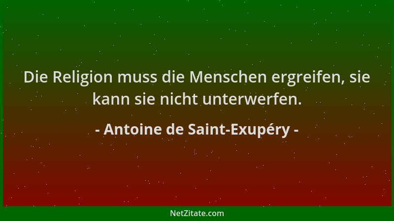 Antoine de Saint-Exupéry - Die Religion muss die Menschen ergreifen, sie kann sie nicht unterwerfen....