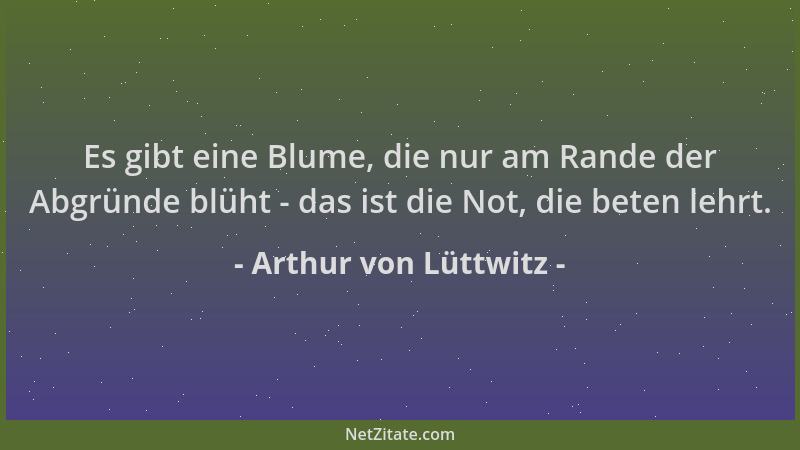 Arthur von Lüttwitz - Es gibt eine Blume, die nur am Rande der Abgründe blüht - das ist die Not, die beten lehrt....