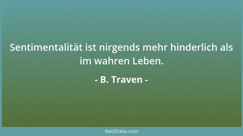B. Traven - Sentimentalität ist nirgends mehr hinderlich als im wahren Leben....