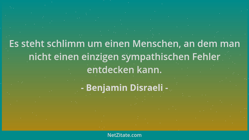 Benjamin Disraeli - Es steht schlimm um einen Menschen, an dem man nicht einen einzigen sympathischen Fehler entdecken kann...