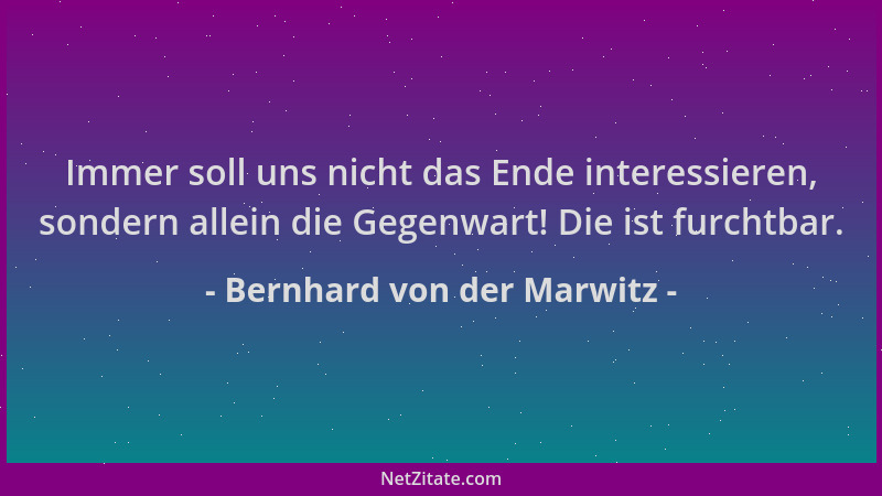 Bernhard von der Marwitz - Immer soll uns nicht das Ende interessieren, sondern allein die Gegenwart! Die ist furchtbar....