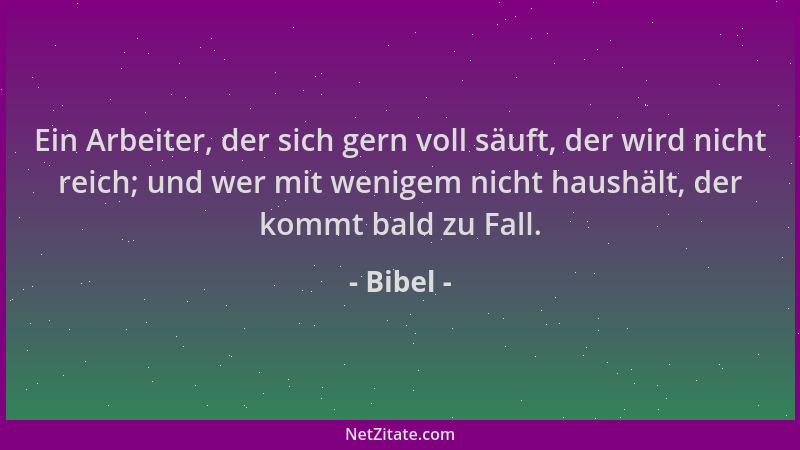 Bibel - Ein Arbeiter, der sich gern voll säuft, der wird nicht reich; und wer mit wenigem nicht haushält, der kommt bald zu...
