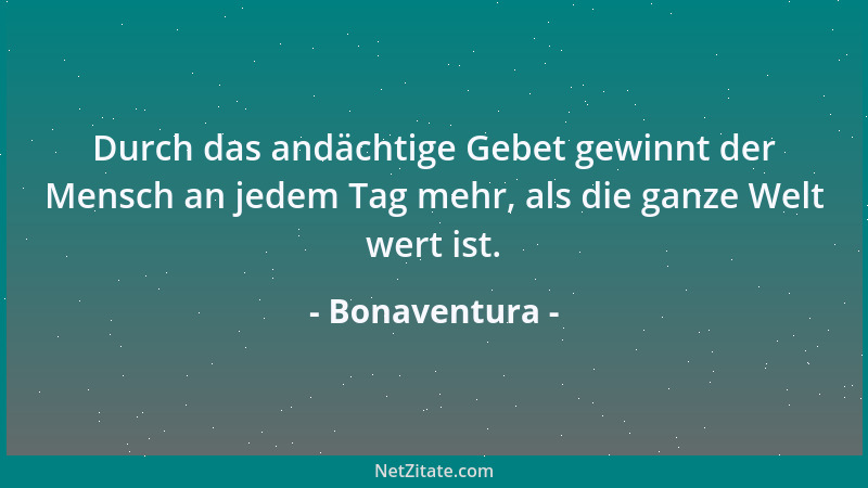 Bonaventura - Durch das andächtige Gebet gewinnt der Mensch an jedem Tag mehr, als die ganze Welt wert ist....