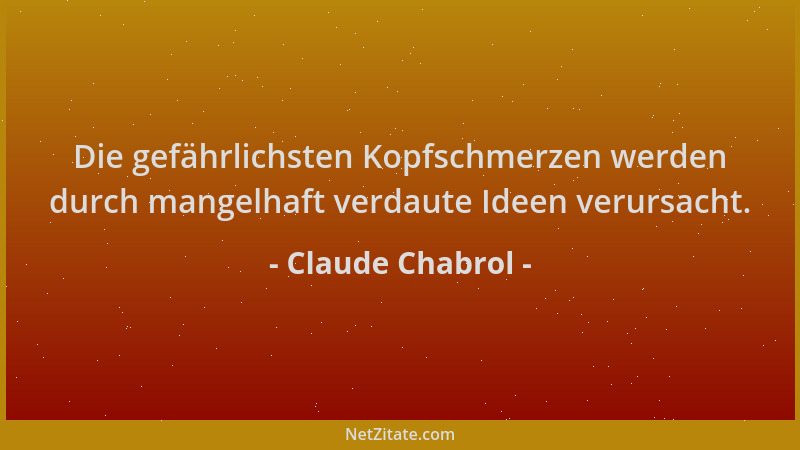 Claude Chabrol - Die gefährlichsten Kopfschmerzen werden durch mangelhaft verdaute Ideen verursacht....