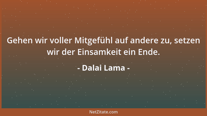 Dalai Lama - Gehen wir voller Mitgefühl auf andere zu, setzen wir der Einsamkeit ein Ende....