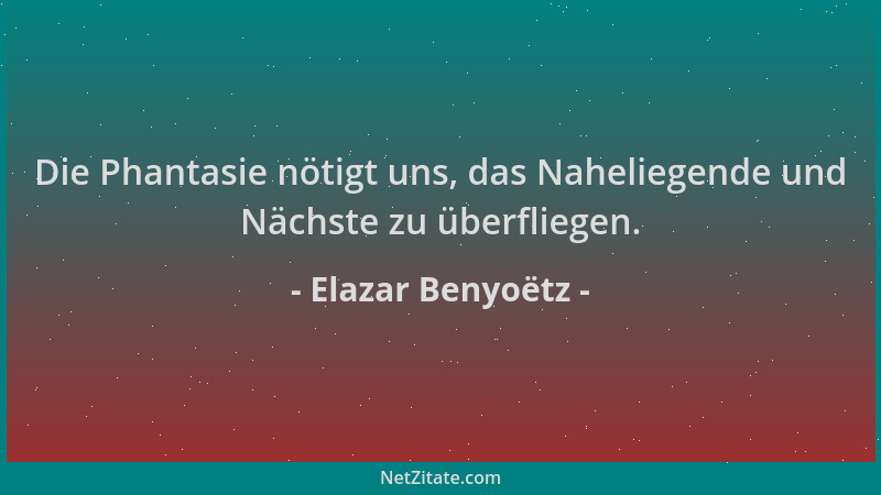 Elazar Benyoëtz - Die Phantasie nötigt uns, das Naheliegende und Nächste zu überfliegen....