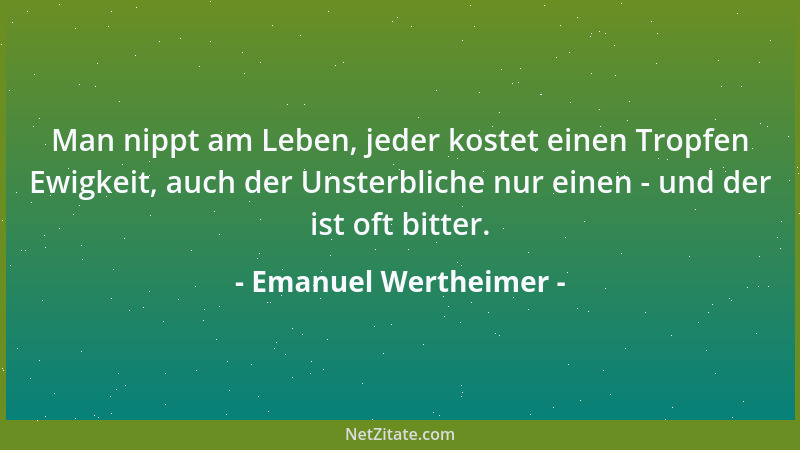 Emanuel Wertheimer - Man nippt am Leben, jeder kostet einen Tropfen Ewigkeit, auch der Unsterbliche nur einen - und der ist...