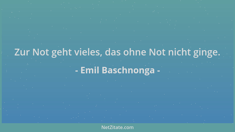 Emil Baschnonga - Zur Not geht vieles, das ohne Not nicht ginge....
