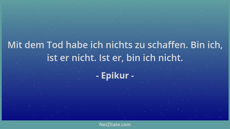Epikur - Mit dem Tod habe ich nichts zu schaffen. Bin ich, ist er nicht. Ist er, bin ich nicht....