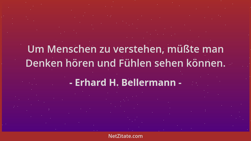 Erhard H. Bellermann - Um Menschen zu verstehen, müßte man Denken hören und Fühlen sehen können....