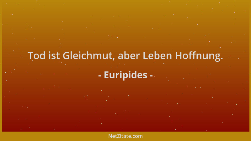 Euripides - Tod ist Gleichmut, aber Leben Hoffnung....