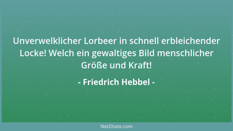 Friedrich Hebbel - Unverwelklicher Lorbeer in schnell erbleichender Locke! Welch ein gewaltiges Bild menschlicher Größe und...