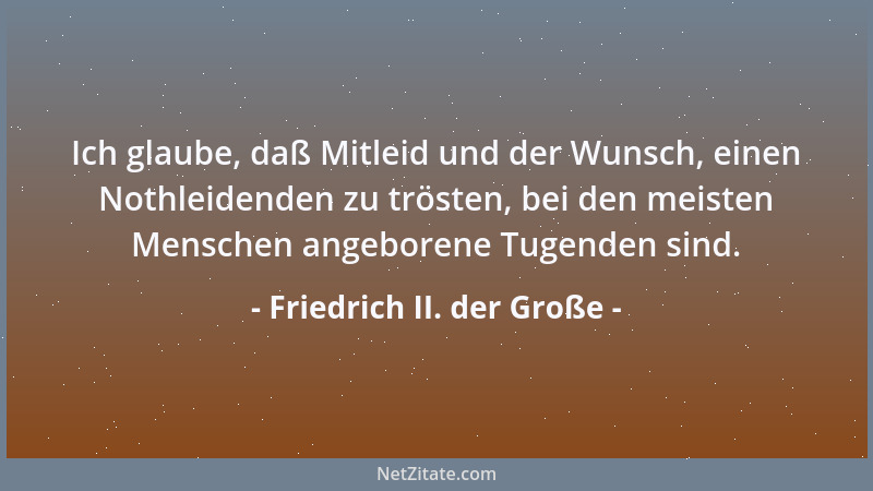 Friedrich II. der Große - Ich glaube, daß Mitleid und der Wunsch, einen Nothleidenden zu trösten, bei den meisten Menschen...