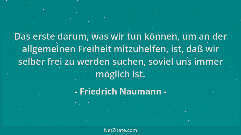 Friedrich Naumann - Das erste darum, was wir tun können, um an der allgemeinen Freiheit mitzuhelfen, ist, daß wir selber fr...