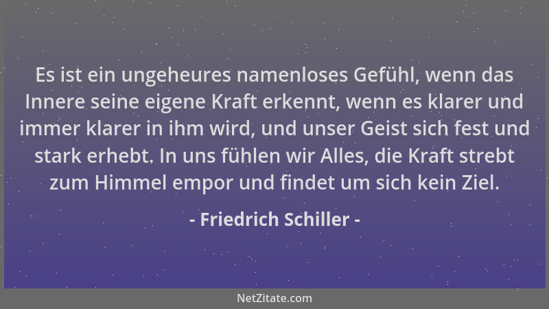 Friedrich Schiller - Es ist ein ungeheures namenloses Gefühl, wenn das Innere seine eigene Kraft erkennt, wenn es klarer un...