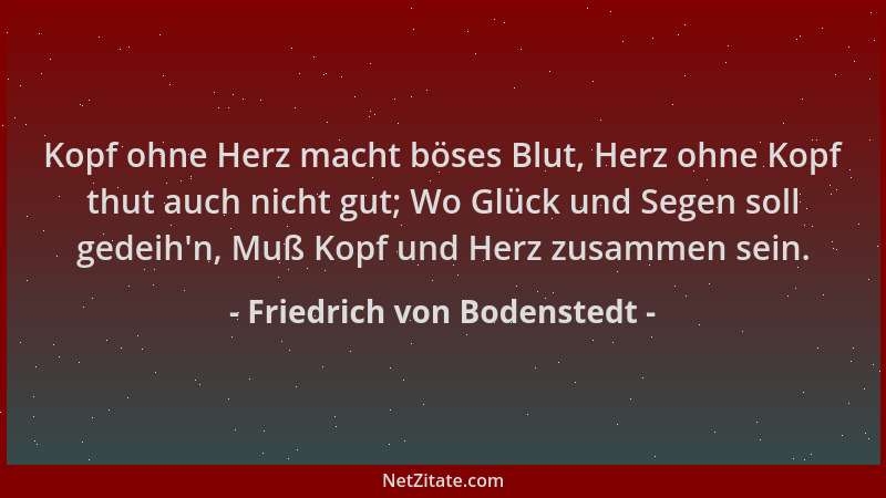 Friedrich von Bodenstedt - Kopf ohne Herz macht böses Blut, Herz ohne Kopf thut auch nicht gut; Wo Glück und Segen soll ged...