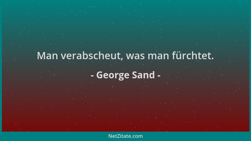George Sand - Man verabscheut, was man fürchtet....