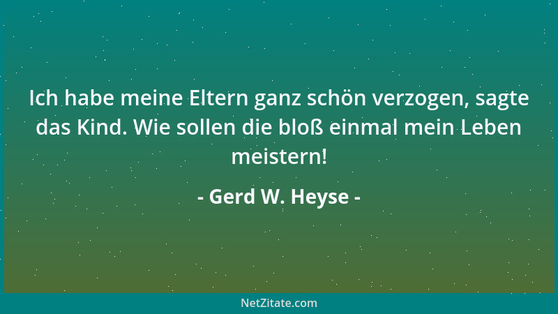 Gerd W. Heyse - Ich habe meine Eltern ganz schön verzogen, sagte das Kind. Wie sollen die bloß einmal mein Leben meistern!...