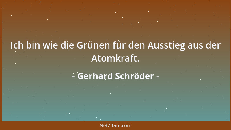 Gerhard Schröder - Ich bin wie die Grünen für den Ausstieg aus der Atomkraft....