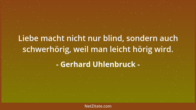 Gerhard Uhlenbruck - Liebe macht nicht nur blind, sondern auch schwerhörig, weil man leicht hörig wird....