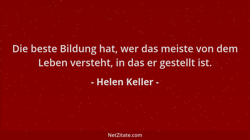 Helen Keller - Die beste Bildung hat, wer das meiste von dem Leben versteht, in das er gestellt ist....