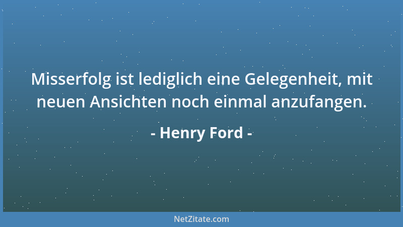 Henry Ford - Misserfolg ist lediglich eine Gelegenheit, mit neuen Ansichten noch einmal anzufangen....