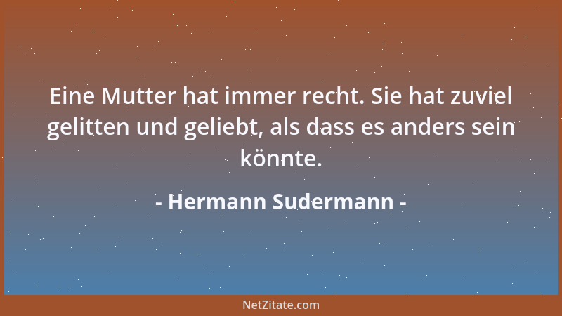 Hermann Sudermann - Eine Mutter hat immer recht. Sie hat zuviel gelitten und geliebt, als dass es anders sein könnte....