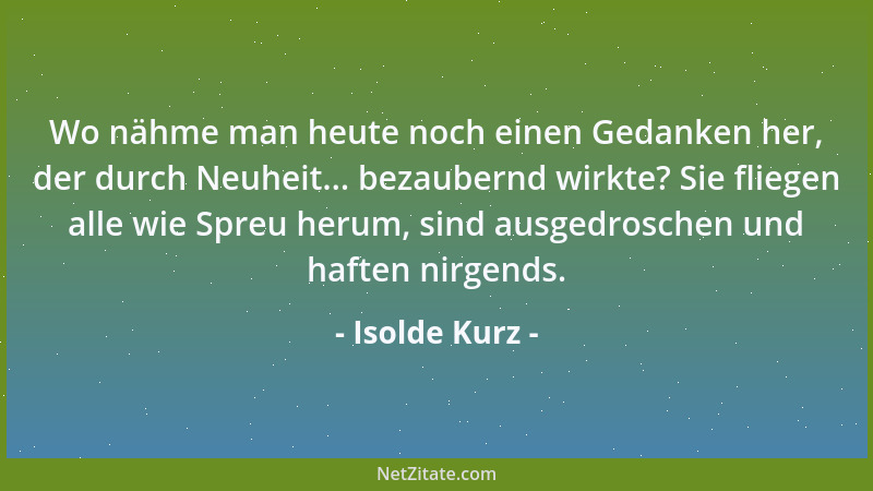 Isolde Kurz - Wo nähme man heute noch einen Gedanken her, der durch Neuheit... bezaubernd wirkte? Sie fliegen alle wie Spre...