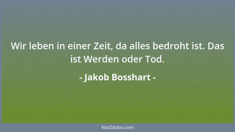 Jakob Bosshart - Wir leben in einer Zeit, da alles bedroht ist. Das ist Werden oder Tod....