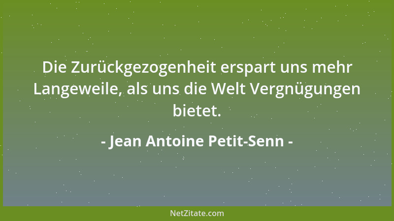 Jean Antoine Petit-Senn - Die Zurückgezogenheit erspart uns mehr Langeweile, als uns die Welt Vergnügungen bietet....